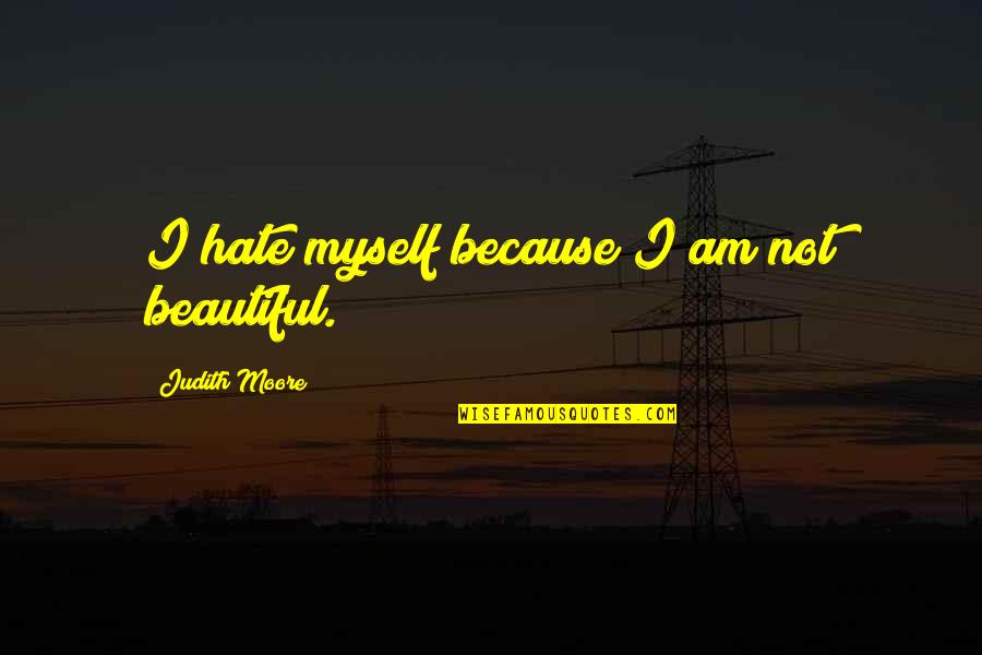 Odisha State Quotes By Judith Moore: I hate myself because I am not beautiful. Odisha State Quotes By Judith Moore: I hate myself because I am not beautiful.