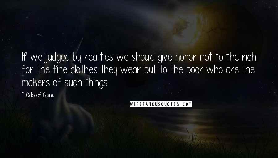 Odo Of Cluny quotes: If we judged by realities we should give honor not to the rich for the fine clothes they wear but to the poor who are the makers of such things.