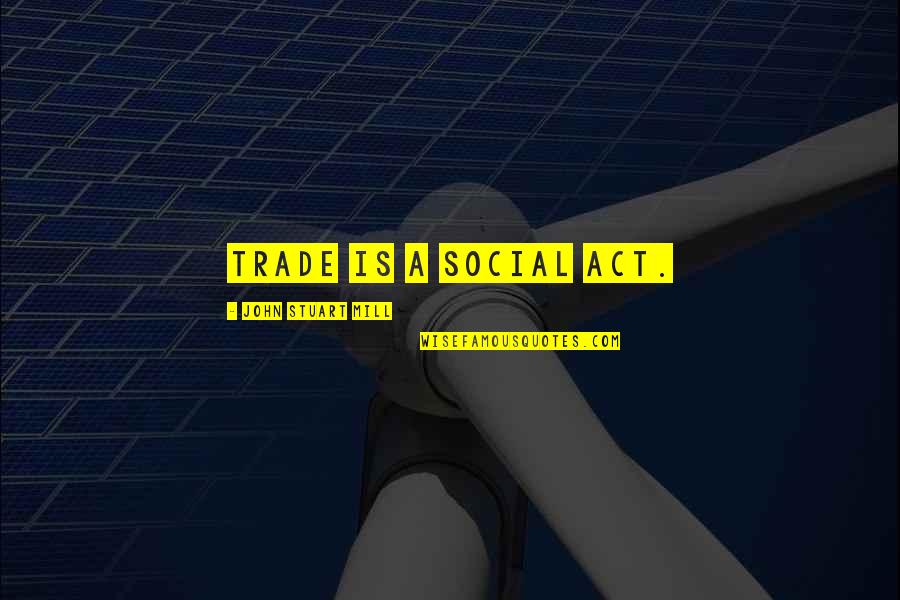 Odonovan Brothers Quotes By John Stuart Mill: Trade is a social act. Odonovan Brothers Quotes By John Stuart Mill: Trade is a social act.