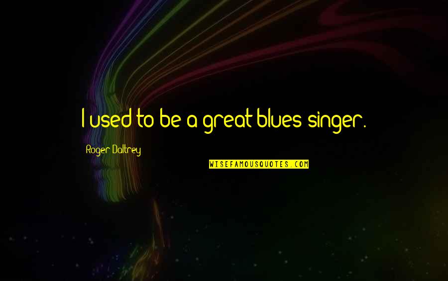 Odrazedla Quotes By Roger Daltrey: I used to be a great blues singer. Odrazedla Quotes By Roger Daltrey: I used to be a great blues singer.