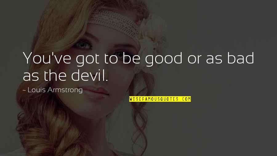 Oduffy Quotes By Louis Armstrong: You've got to be good or as bad Oduffy Quotes By Louis Armstrong: You've got to be good or as bad
