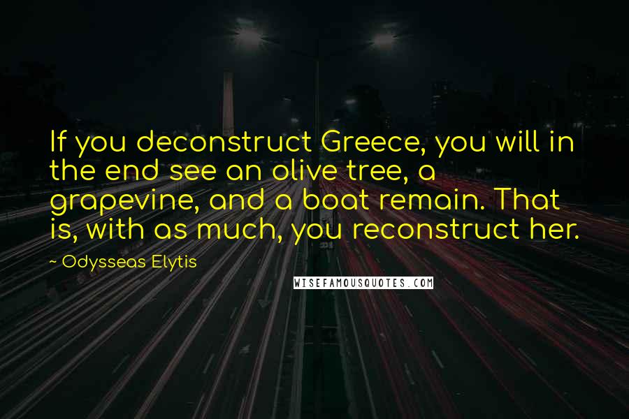 Odysseas Elytis quotes: If you deconstruct Greece, you will in the end see an olive tree, a grapevine, and a boat remain. That is, with as much, you reconstruct her.