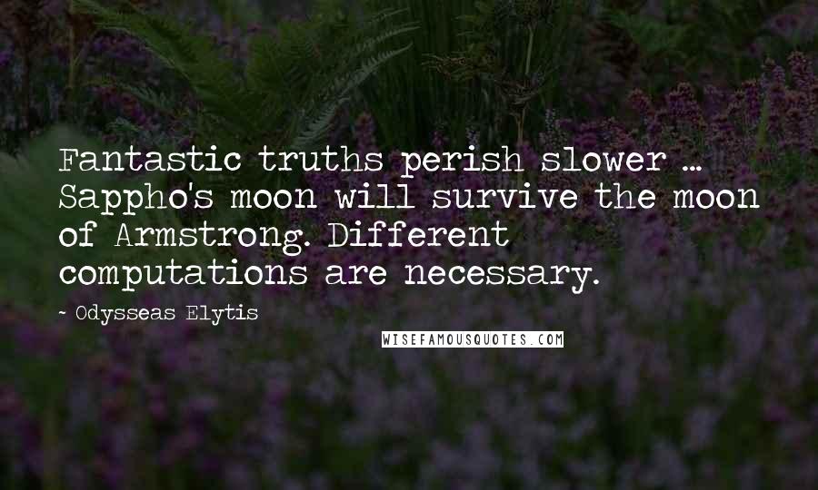 Odysseas Elytis quotes: Fantastic truths perish slower ... Sappho's moon will survive the moon of Armstrong. Different computations are necessary.