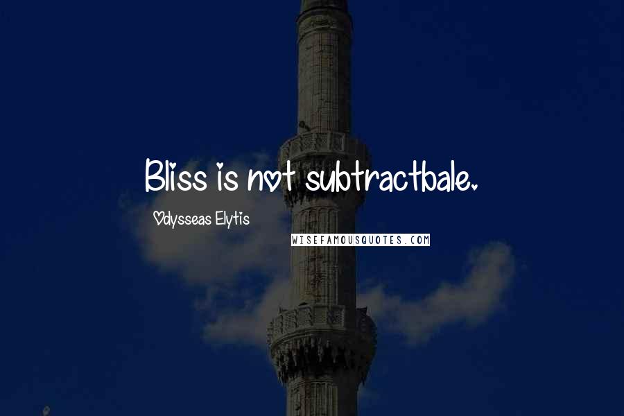 Odysseas Elytis quotes: Bliss is not subtractbale.
