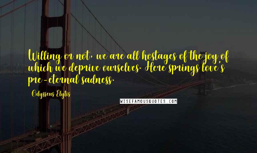 Odysseus Elytis quotes: Willing or not, we are all hostages of the joy of which we deprive ourselves. Here springs love's pre-eternal sadness.