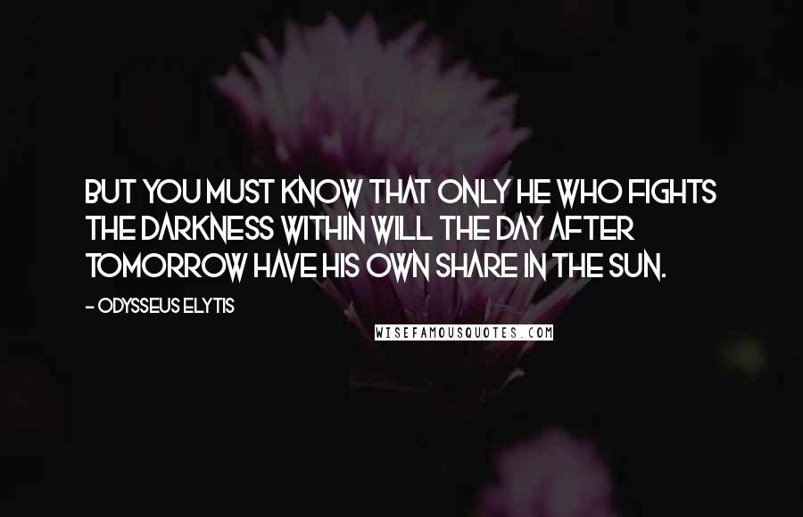 Odysseus Elytis quotes: But you must know that only he who fights the darkness within will the day after tomorrow have his own share in the sun.