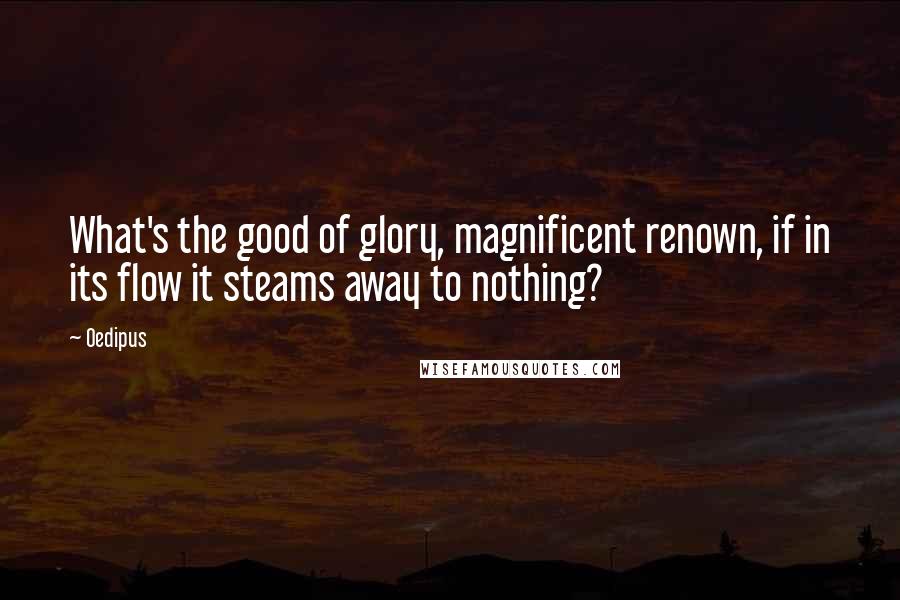 Oedipus quotes: What's the good of glory, magnificent renown, if in its flow it steams away to nothing?