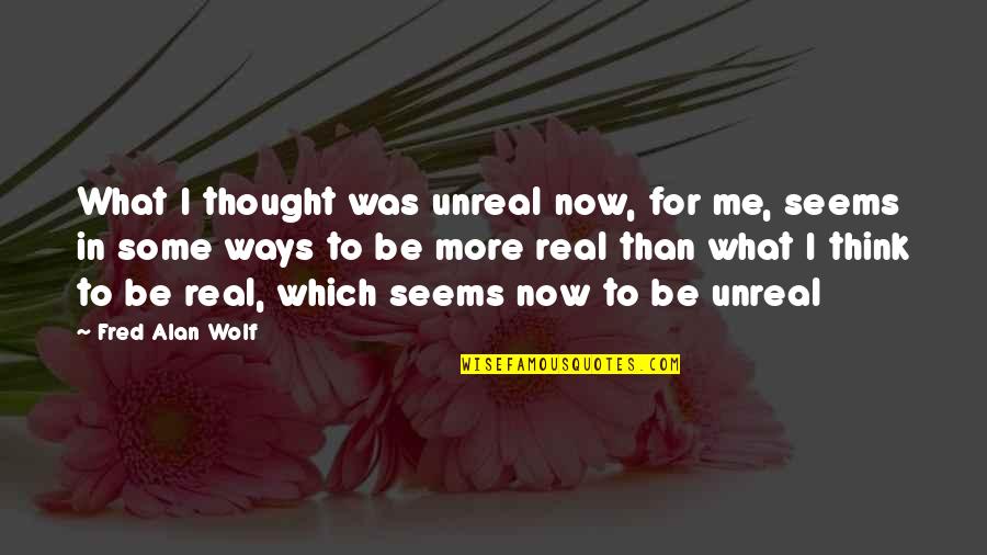 Oenophile Quotes By Fred Alan Wolf: What I thought was unreal now, for me,