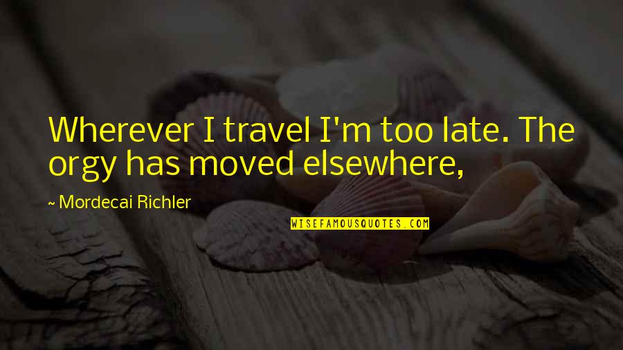 Oerba Dia Vanille Quotes By Mordecai Richler: Wherever I travel I'm too late. The orgy Oerba Dia Vanille Quotes By Mordecai Richler: Wherever I travel I'm too late. The orgy