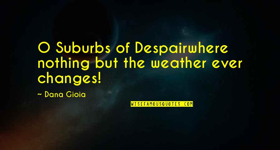 O'erclouded Quotes By Dana Gioia: O Suburbs of Despairwhere nothing but the weather