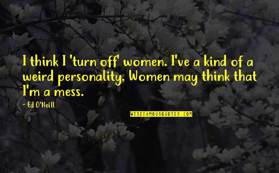 O'erspread Quotes By Ed O'Neill: I think I 'turn off' women. I've a O'erspread Quotes By Ed O'Neill: I think I 'turn off' women. I've a