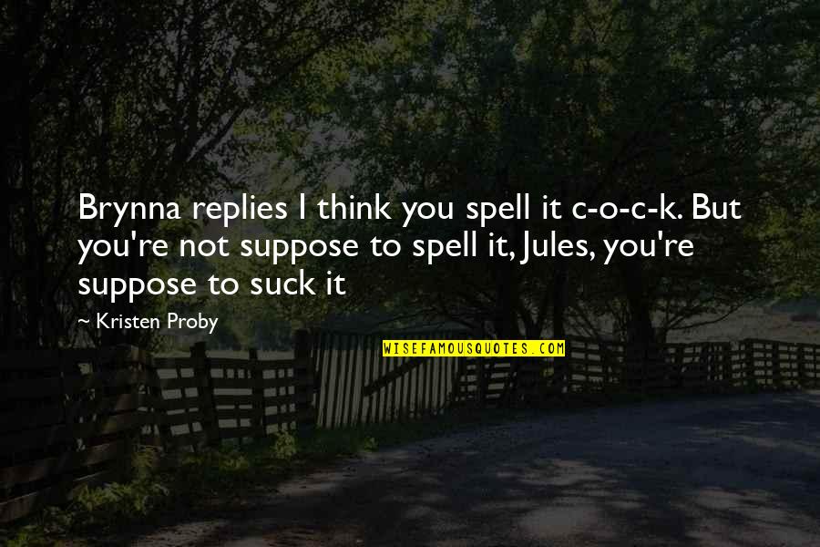 O'erspread Quotes By Kristen Proby: Brynna replies I think you spell it c-o-c-k. O'erspread Quotes By Kristen Proby: Brynna replies I think you spell it c-o-c-k.