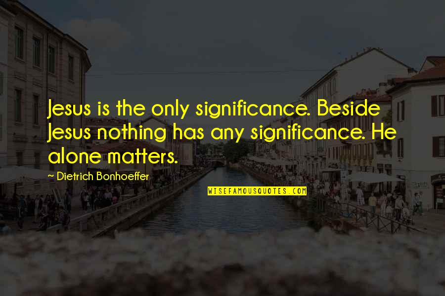 Oestrogen Dominance Quotes By Dietrich Bonhoeffer: Jesus is the only significance. Beside Jesus nothing