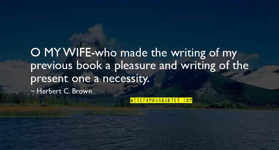 Of Necessity Quotes By Herbert C. Brown: O MY WIFE-who made the writing of my