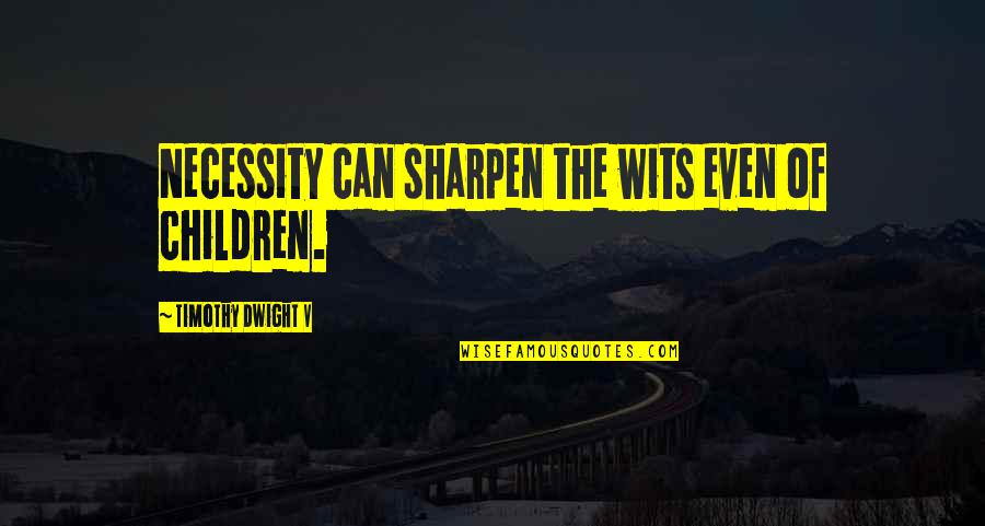 Of Necessity Quotes By Timothy Dwight V: Necessity can sharpen the wits even of children.
