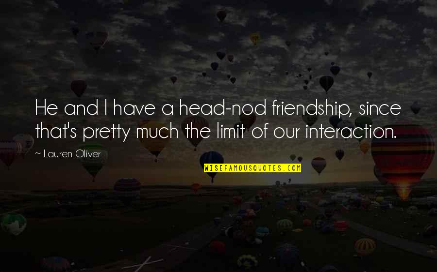 Of Our Friendship Quotes By Lauren Oliver: He and I have a head-nod friendship, since Of Our Friendship Quotes By Lauren Oliver: He and I have a head-nod friendship, since