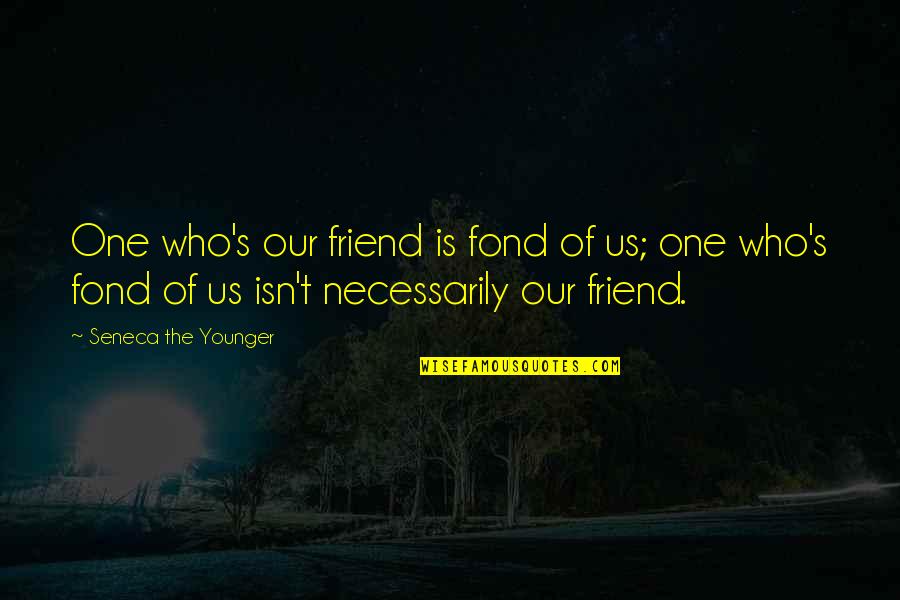 Of Our Friendship Quotes By Seneca The Younger: One who's our friend is fond of us; Of Our Friendship Quotes By Seneca The Younger: One who's our friend is fond of us;