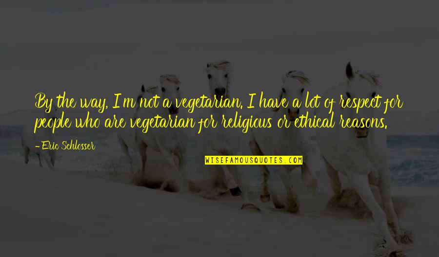 Of The People By The People Quotes By Eric Schlosser: By the way, I'm not a vegetarian. I