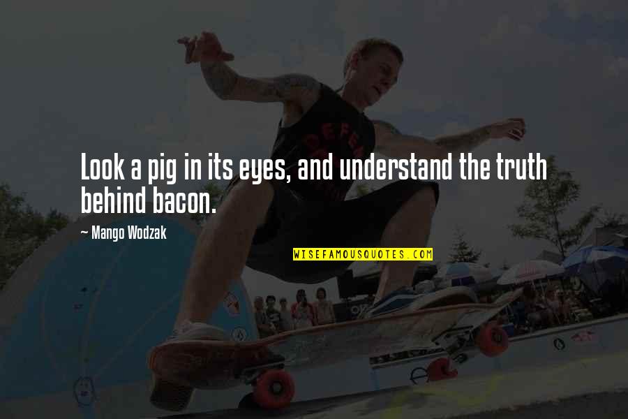 Of Truth By Bacon Quotes By Mango Wodzak: Look a pig in its eyes, and understand