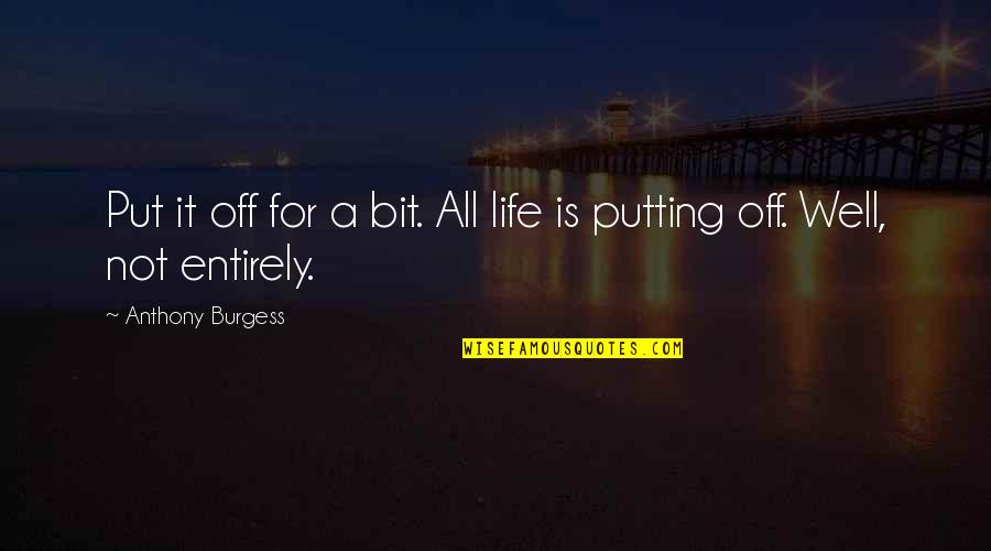 Off Putting Quotes By Anthony Burgess: Put it off for a bit. All life Off Putting Quotes By Anthony Burgess: Put it off for a bit. All life