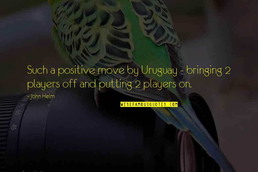 Off Putting Quotes By John Helm: Such a positive move by Uruguay - bringing