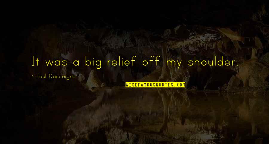 Off Shoulder Quotes By Paul Gascoigne: It was a big relief off my shoulder. Off Shoulder Quotes By Paul Gascoigne: It was a big relief off my shoulder.