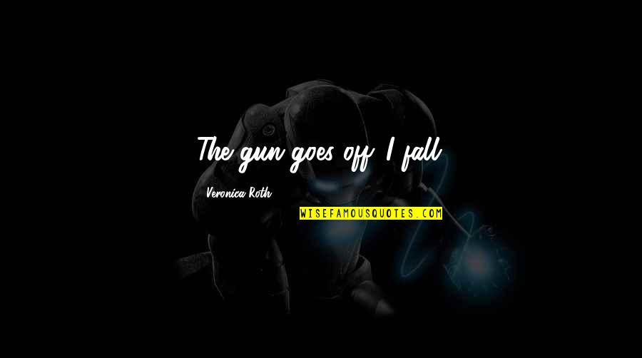 Off The Quotes By Veronica Roth: The gun goes off. I fall. Off The Quotes By Veronica Roth: The gun goes off. I fall.