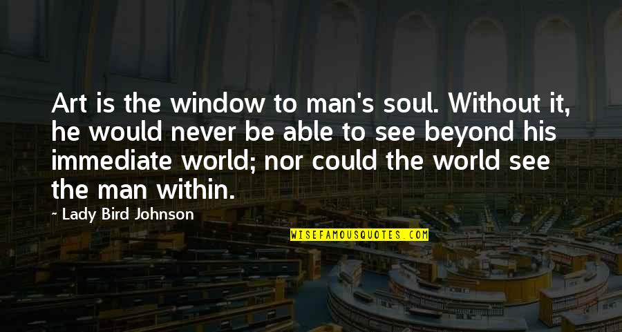 Off To See The World Quotes By Lady Bird Johnson: Art is the window to man's soul. Without Off To See The World Quotes By Lady Bird Johnson: Art is the window to man's soul. Without