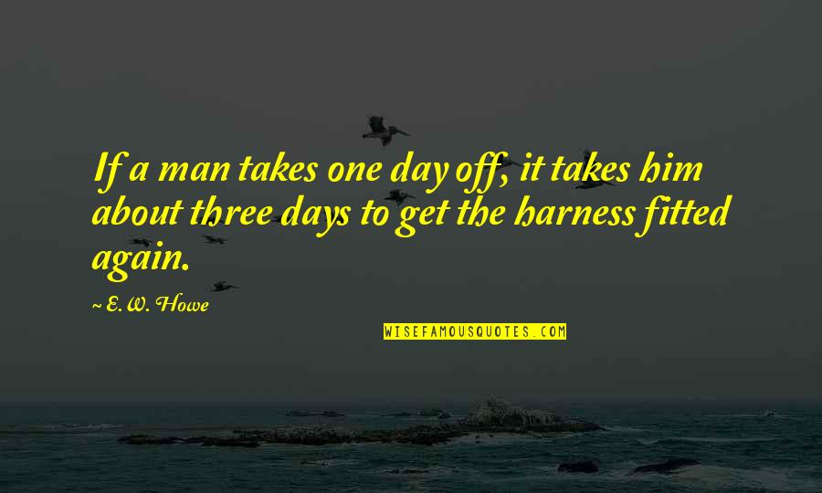 Off Work Quotes By E.W. Howe: If a man takes one day off, it Off Work Quotes By E.W. Howe: If a man takes one day off, it