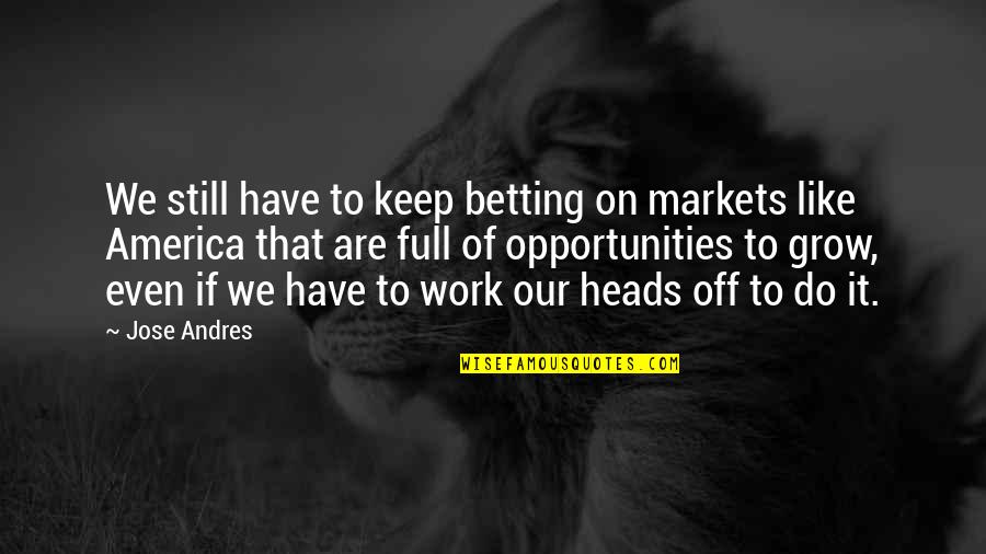 Off Work Quotes By Jose Andres: We still have to keep betting on markets Off Work Quotes By Jose Andres: We still have to keep betting on markets