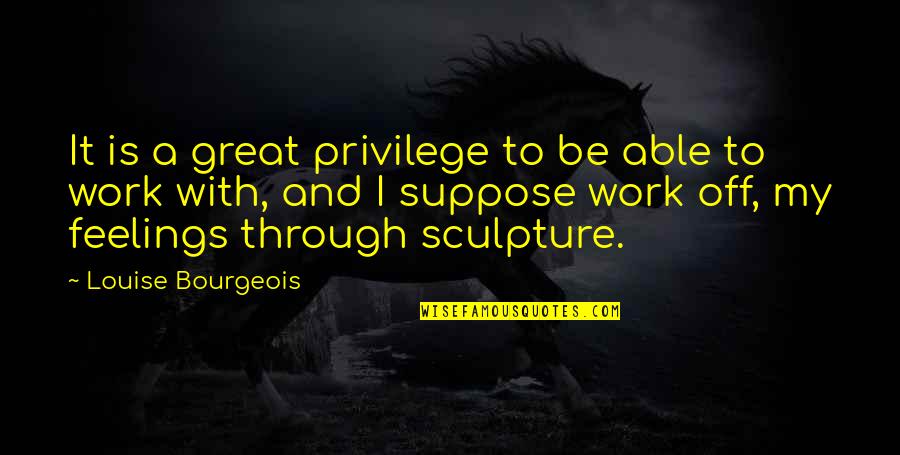 Off Work Quotes By Louise Bourgeois: It is a great privilege to be able Off Work Quotes By Louise Bourgeois: It is a great privilege to be able