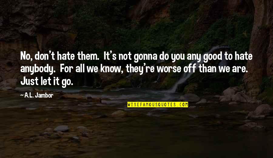 Off You Go Quotes By A.L. Jambor: No, don't hate them. It's not gonna do