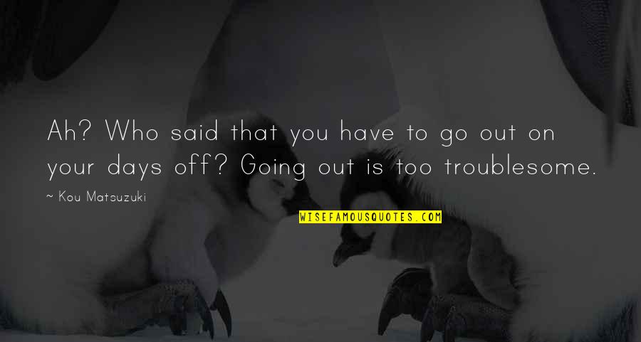 Off You Go Quotes By Kou Matsuzuki: Ah? Who said that you have to go