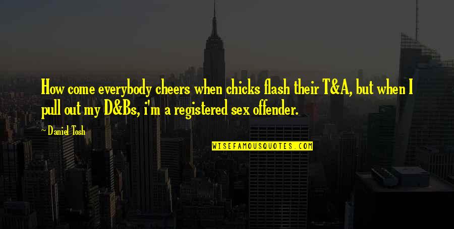 Offender Quotes By Daniel Tosh: How come everybody cheers when chicks flash their Offender Quotes By Daniel Tosh: How come everybody cheers when chicks flash their