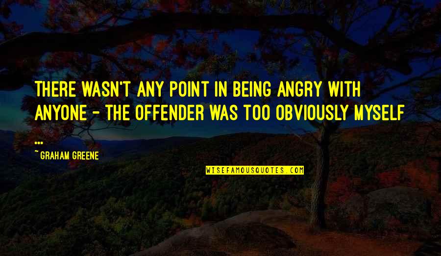 Offender Quotes By Graham Greene: There wasn't any point in being angry with