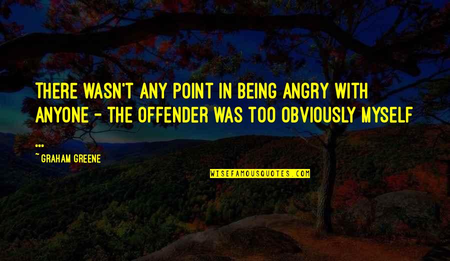 Offender Quotes By Graham Greene: There wasn't any point in being angry with Offender Quotes By Graham Greene: There wasn't any point in being angry with