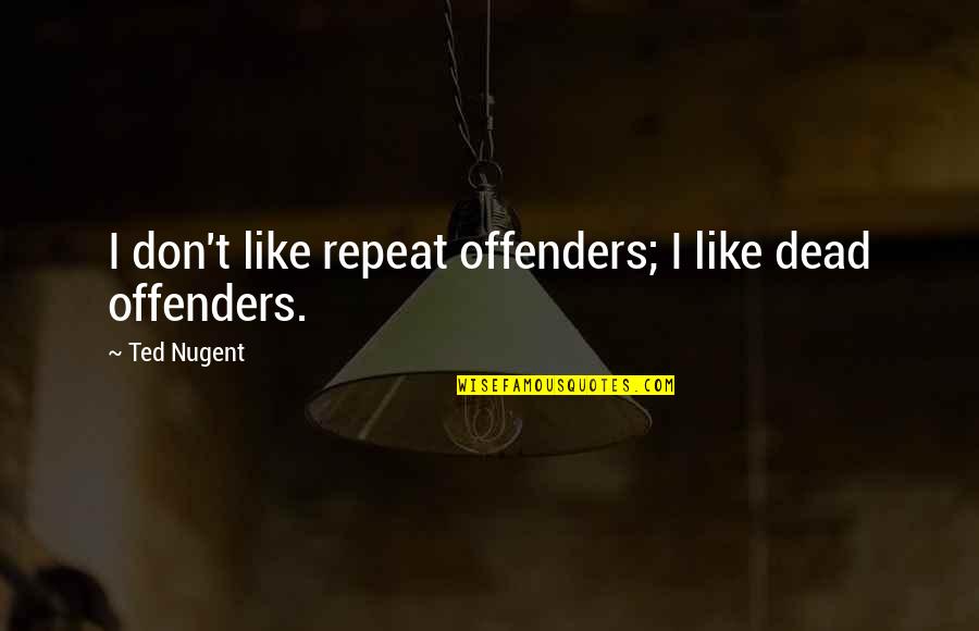 Offenders Quotes By Ted Nugent: I don't like repeat offenders; I like dead