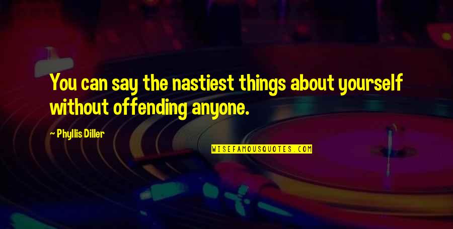Offending Quotes By Phyllis Diller: You can say the nastiest things about yourself