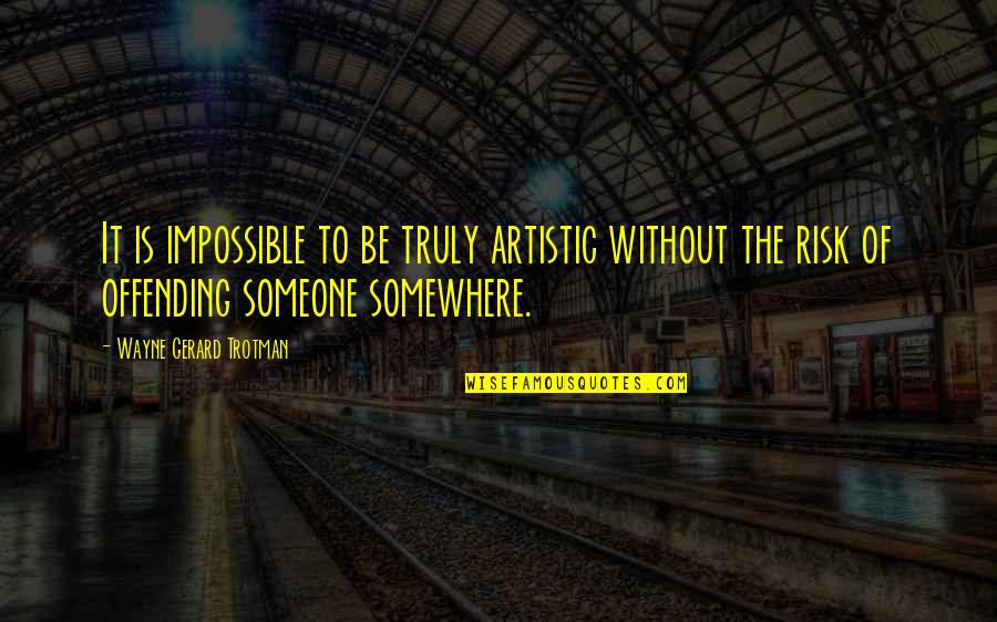 Offending Quotes By Wayne Gerard Trotman: It is impossible to be truly artistic without Offending Quotes By Wayne Gerard Trotman: It is impossible to be truly artistic without