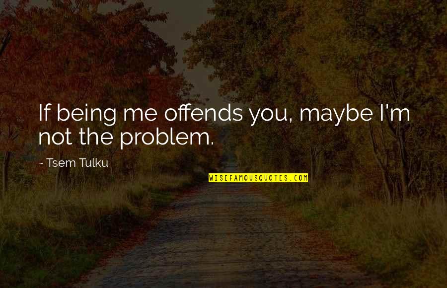 Offends Me Quotes By Tsem Tulku: If being me offends you, maybe I'm not Offends Me Quotes By Tsem Tulku: If being me offends you, maybe I'm not