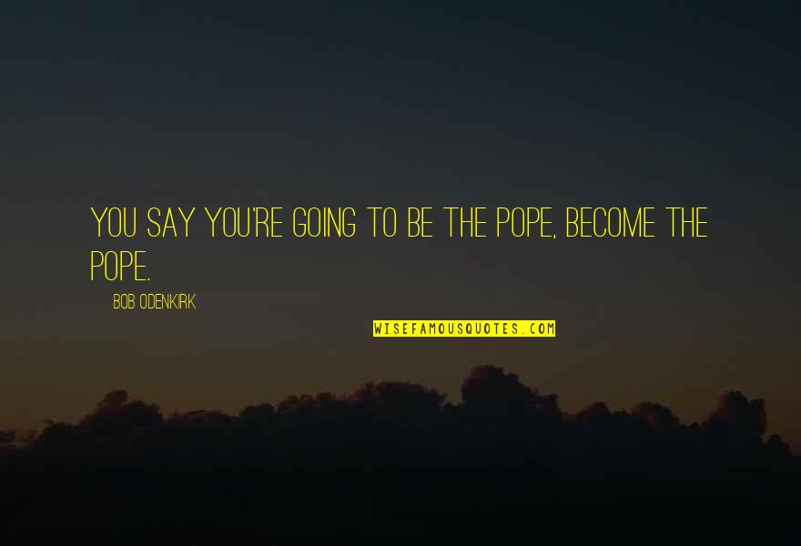 Offensive Operations Quotes By Bob Odenkirk: You say you're going to be the pope, Offensive Operations Quotes By Bob Odenkirk: You say you're going to be the pope,