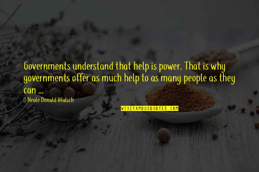 Offer Help Quotes By Neale Donald Walsch: Governments understand that help is power. That is