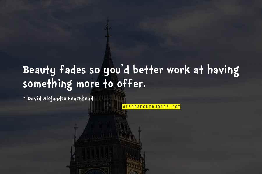 Offer'd Quotes By David Alejandro Fearnhead: Beauty fades so you'd better work at having Offer'd Quotes By David Alejandro Fearnhead: Beauty fades so you'd better work at having