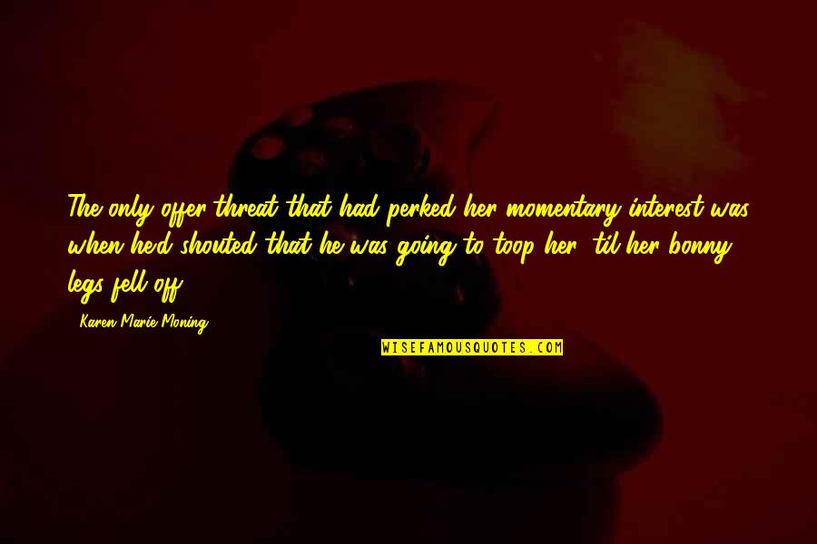 Offer'd Quotes By Karen Marie Moning: The only offer/threat that had perked her momentary Offer'd Quotes By Karen Marie Moning: The only offer/threat that had perked her momentary