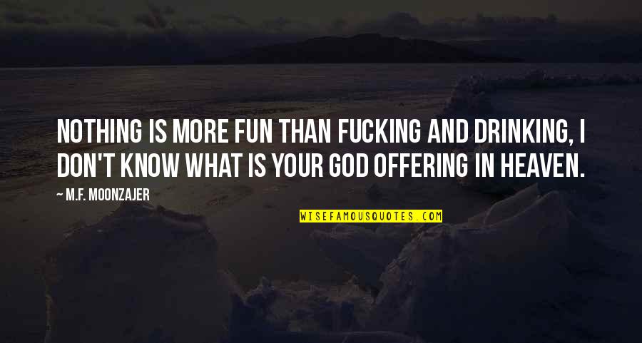 Offering To God Quotes By M.F. Moonzajer: Nothing is more fun than fucking and drinking, Offering To God Quotes By M.F. Moonzajer: Nothing is more fun than fucking and drinking,