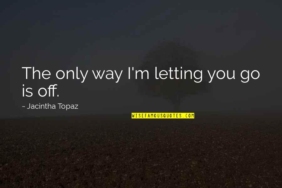 Off'f Quotes By Jacintha Topaz: The only way I'm letting you go is