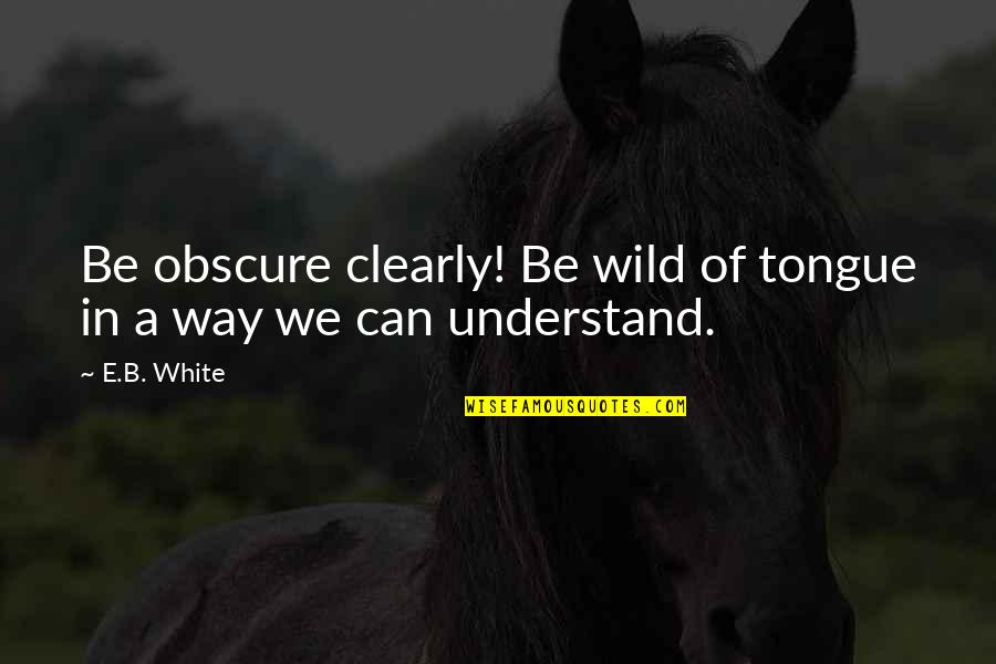 Office Culture Quotes By E.B. White: Be obscure clearly! Be wild of tongue in