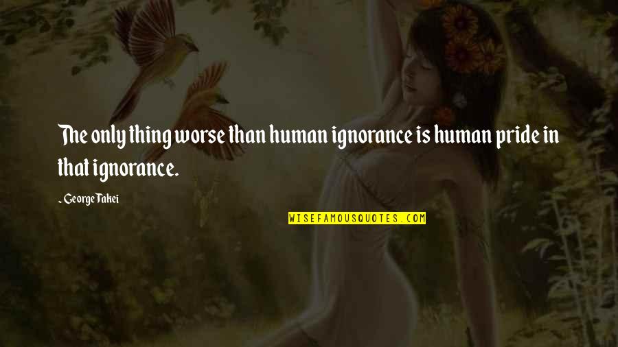 Officiated Quotes By George Takei: The only thing worse than human ignorance is