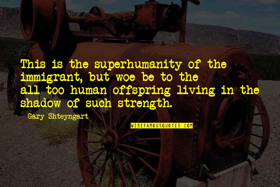 Offspring's Quotes By Gary Shteyngart: This is the superhumanity of the immigrant, but