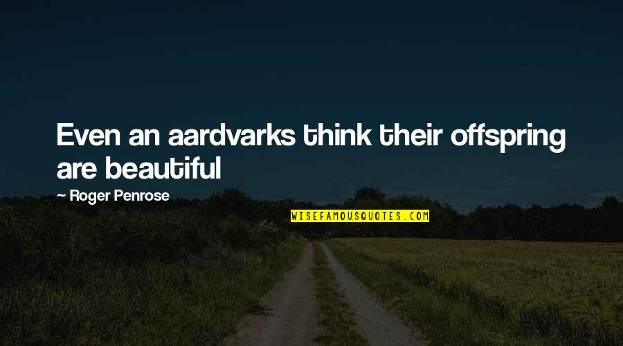Offspring's Quotes By Roger Penrose: Even an aardvarks think their offspring are beautiful